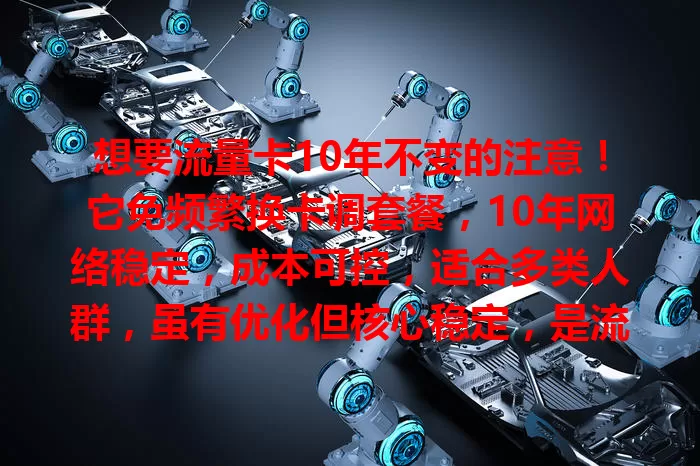 想要流量卡10年不变的注意！它免频繁换卡调套餐，10年网络稳定，成本可控，适合多类人群，虽有优化但核心稳定，是流量卡用户优质之选