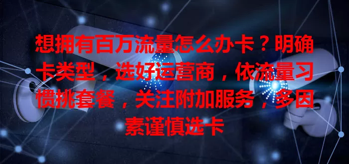 想拥有百万流量怎么办卡？明确卡类型，选好运营商，依流量习惯挑套餐，关注附加服务，多因素谨慎选卡