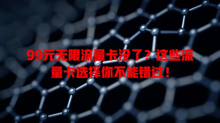 99元无限流量卡没了？这些流量卡选择你不能错过！