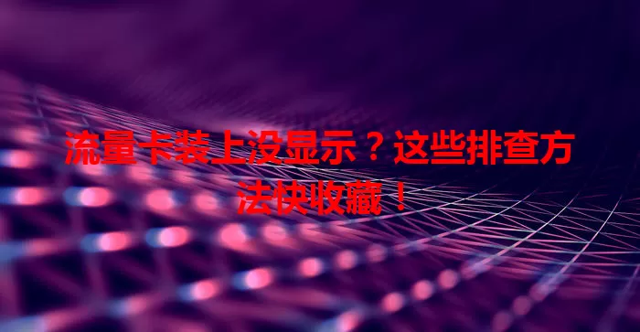 流量卡装上没显示？这些排查方法快收藏！