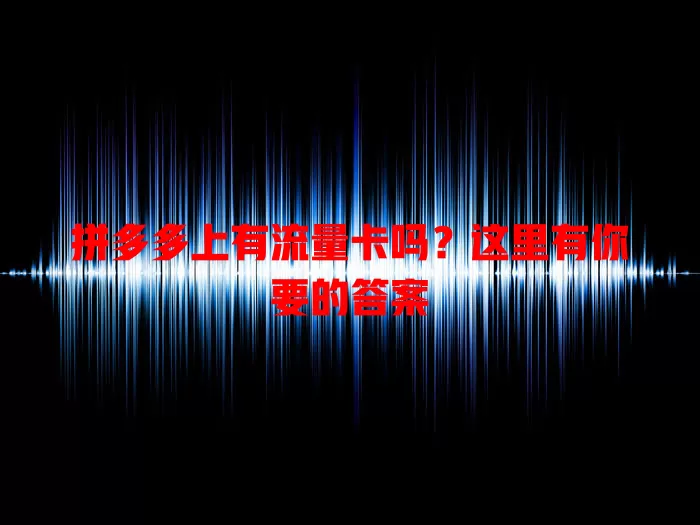 拼多多上有流量卡吗？这里有你要的答案