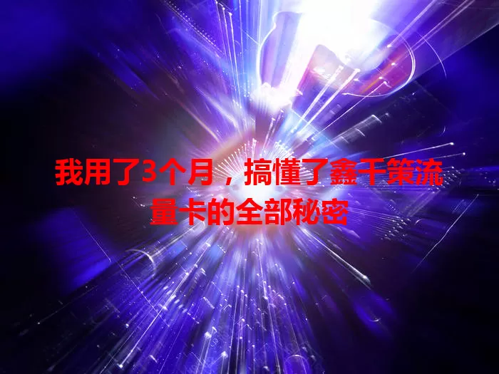 我用了3个月，搞懂了鑫千策流量卡的全部秘密