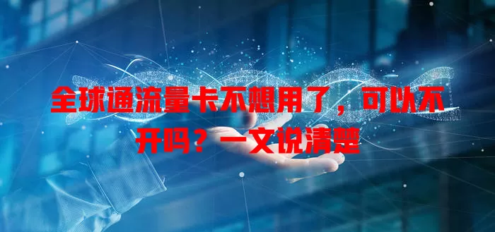 全球通流量卡不想用了，可以不开吗？一文说清楚