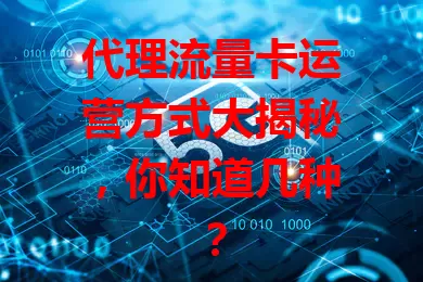 代理流量卡运营方式大揭秘，你知道几种？