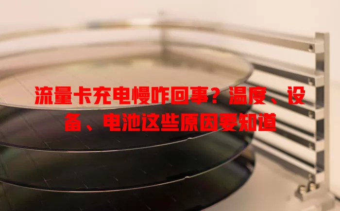 流量卡充电慢咋回事？温度、设备、电池这些原因要知道