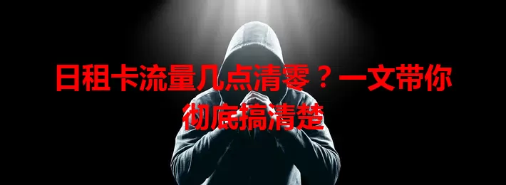 日租卡流量几点清零？一文带你彻底搞清楚