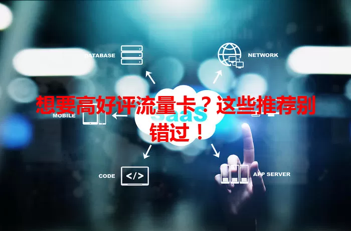 想要高好评流量卡？这些推荐别错过！