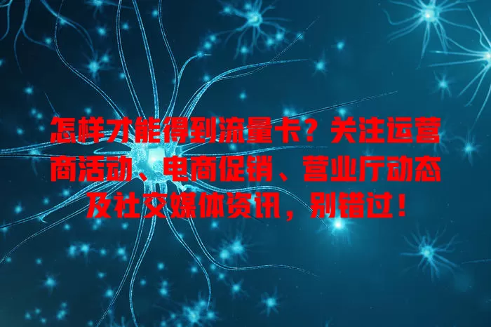 怎样才能得到流量卡？关注运营商活动、电商促销、营业厅动态及社交媒体资讯，别错过！