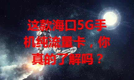 这款海口5G手机纯流量卡，你真的了解吗？