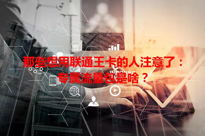 那些想用联通王卡的人注意了：专属流量包是啥？