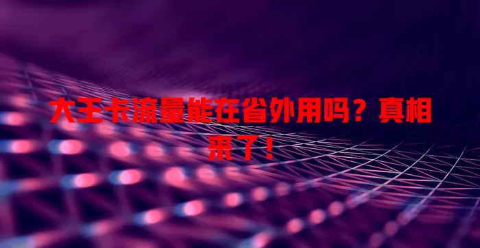 大王卡流量能在省外用吗？真相来了！