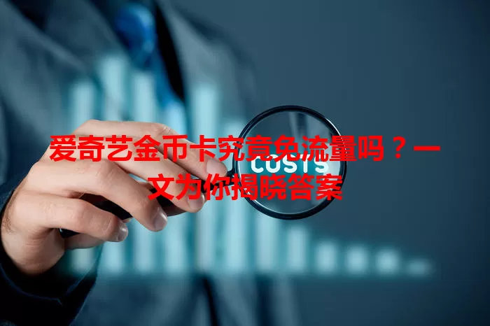 爱奇艺金币卡究竟免流量吗？一文为你揭晓答案