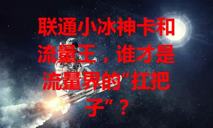 联通小冰神卡和流量王，谁才是流量界的“扛把子”？