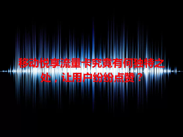 移动悦享流量卡究竟有何独特之处，让用户纷纷点赞？