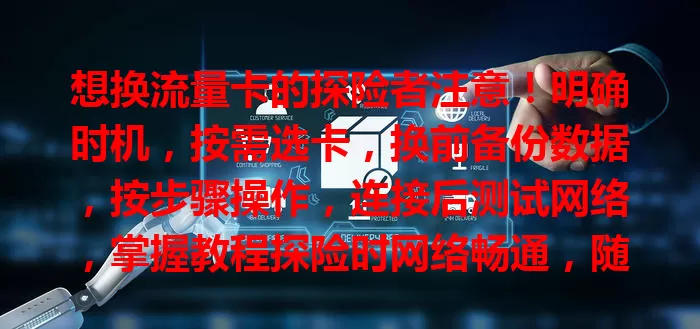 想换流量卡的探险者注意！明确时机，按需选卡，换前备份数据，按步骤操作，连接后测试网络，掌握教程探险时网络畅通，随时分享精彩