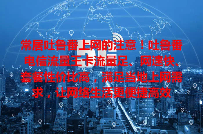 常居吐鲁番上网的注意！吐鲁番电信流量王卡流量足、网速快、套餐性价比高，满足当地上网需求，让网络生活更便捷高效