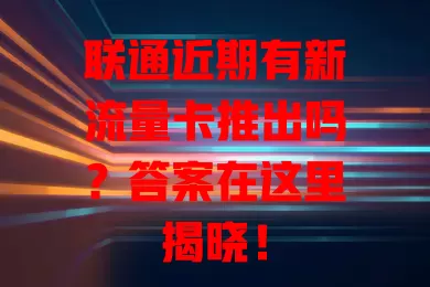 联通近期有新流量卡推出吗？答案在这里揭晓！
