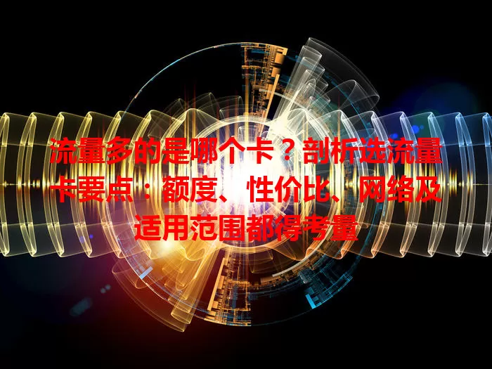 流量多的是哪个卡？剖析选流量卡要点：额度、性价比、网络及适用范围都得考量