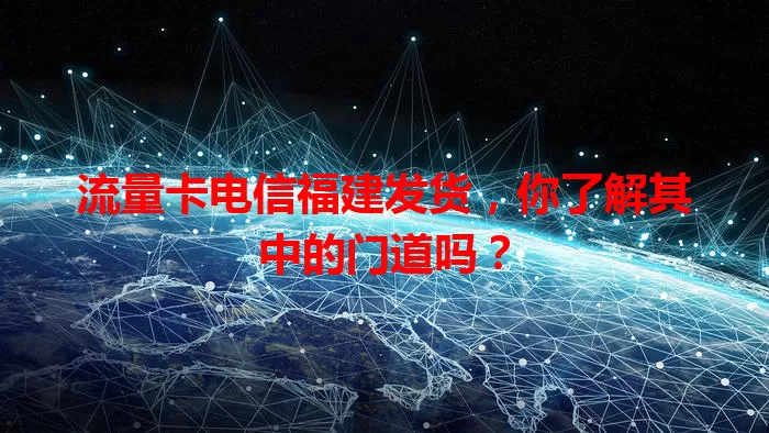 流量卡电信福建发货，你了解其中的门道吗？