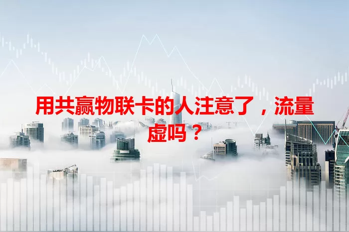 用共赢物联卡的人注意了，流量虚吗？