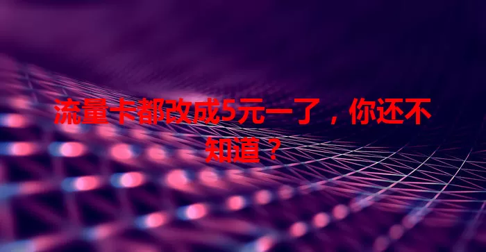 流量卡都改成5元一了，你还不知道？