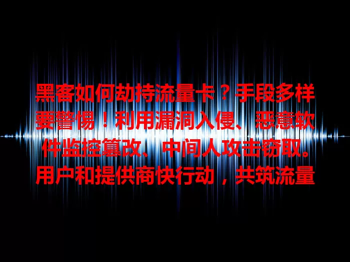 黑客如何劫持流量卡？手段多样要警惕！利用漏洞入侵、恶意软件监控篡改、中间人攻击窃取。用户和提供商快行动，共筑流量卡安全防线！
