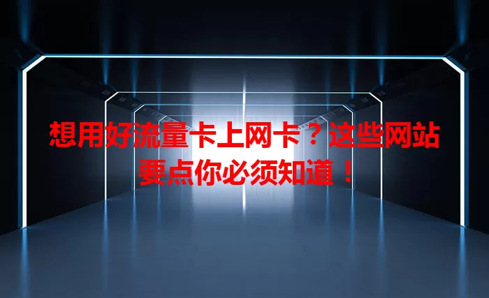 想用好流量卡上网卡？这些网站要点你必须知道！