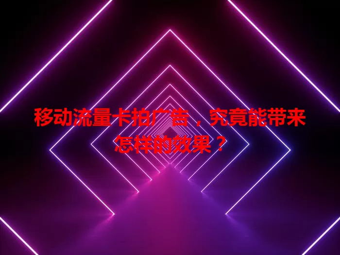 移动流量卡拍广告，究竟能带来怎样的效果？