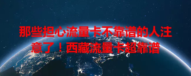 那些担心流量卡不靠谱的人注意了！西藏流量卡超靠谱