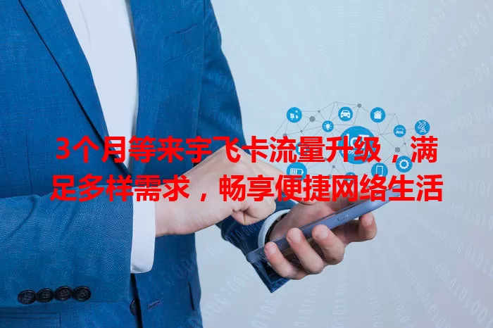 3个月等来宇飞卡流量升级，满足多样需求，畅享便捷网络生活