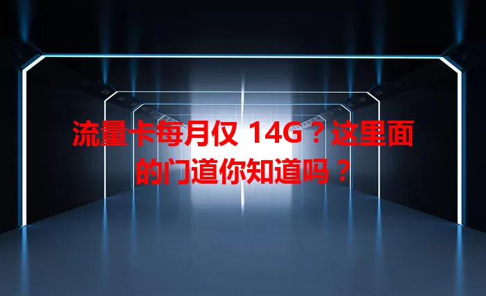 流量卡每月仅 14G？这里面的门道你知道吗？