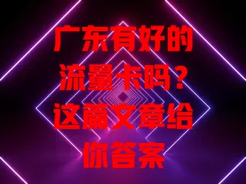 广东有好的流量卡吗？这篇文章给你答案
