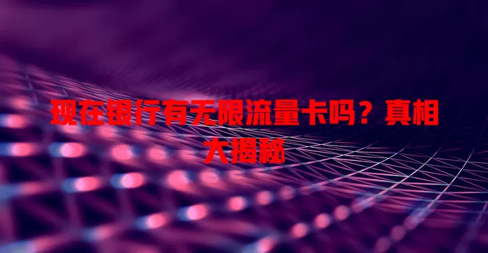 现在银行有无限流量卡吗？真相大揭秘