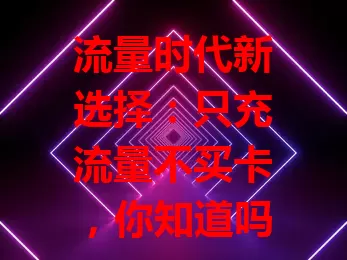 流量时代新选择：只充流量不买卡，你知道吗？
