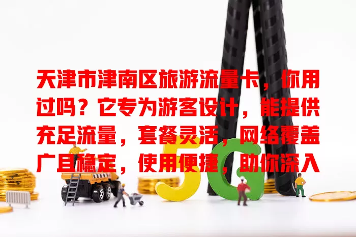 天津市津南区旅游流量卡，你用过吗？它专为游客设计，能提供充足流量，套餐灵活，网络覆盖广且稳定，使用便捷，助你深入感受津南魅力，留下美好回忆！