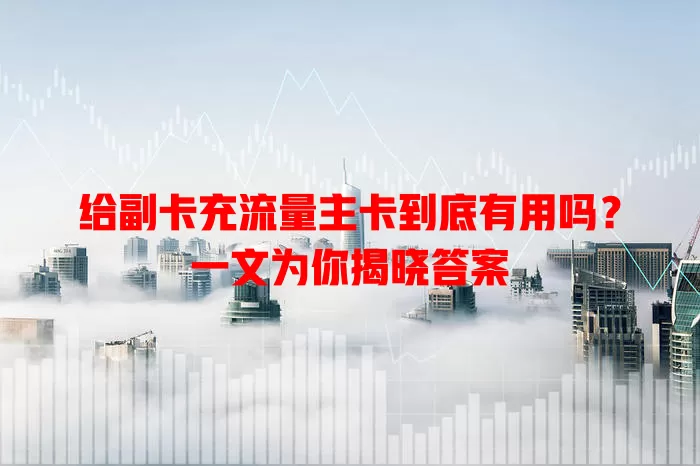 给副卡充流量主卡到底有用吗？一文为你揭晓答案
