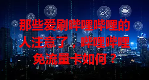 那些爱刷哔哩哔哩的人注意了，哔哩哔哩免流量卡如何？