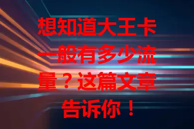 想知道大王卡一般有多少流量？这篇文章告诉你！