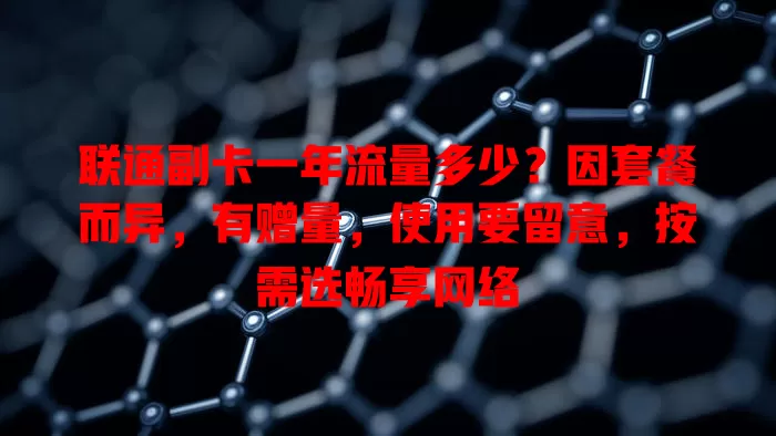 联通副卡一年流量多少？因套餐而异，有赠量，使用要留意，按需选畅享网络