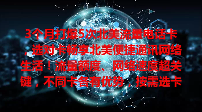 3个月打爆5次北美流量电话卡，选对卡畅享北美便捷通讯网络生活！流量额度、网络速度超关键，不同卡各有优势，按需选卡很重要