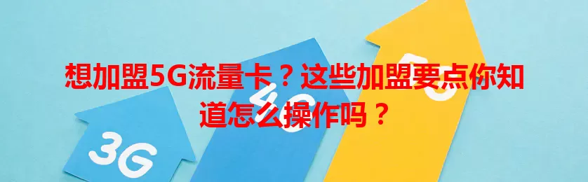 想加盟5G流量卡？这些加盟要点你知道怎么操作吗？