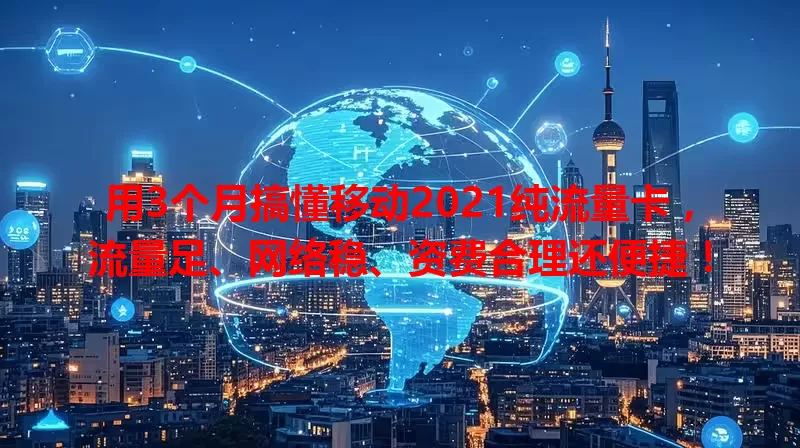 用3个月搞懂移动2021纯流量卡，流量足、网络稳、资费合理还便捷！