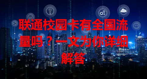 联通校园卡有全国流量吗？一文为你详细解答