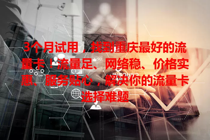 3个月试用，找到重庆最好的流量卡！流量足、网络稳、价格实惠、服务贴心，解决你的流量卡选择难题