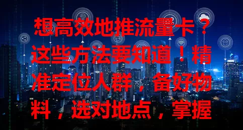 想高效地推流量卡？这些方法要知道！精准定位人群，备好物料，选对地点，掌握沟通技巧，做好后续跟进，轻松脱颖而出，成功推广流量卡！