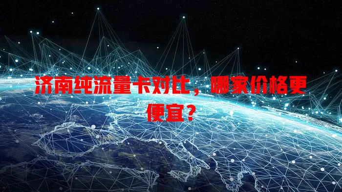 济南纯流量卡对比，哪家价格更便宜？