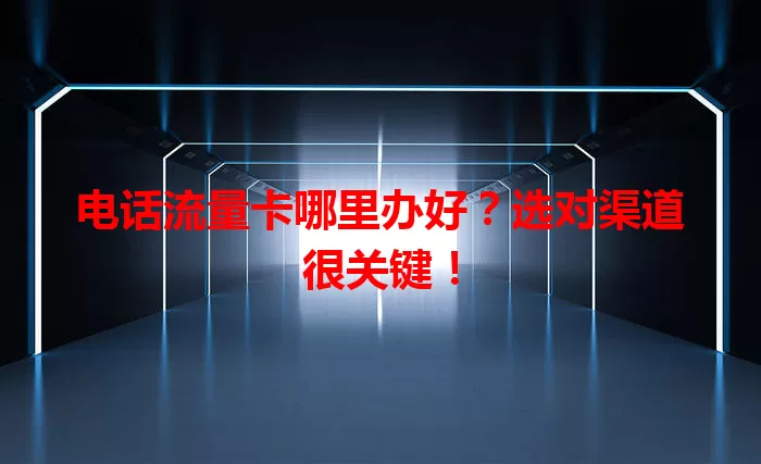 电话流量卡哪里办好？选对渠道很关键！