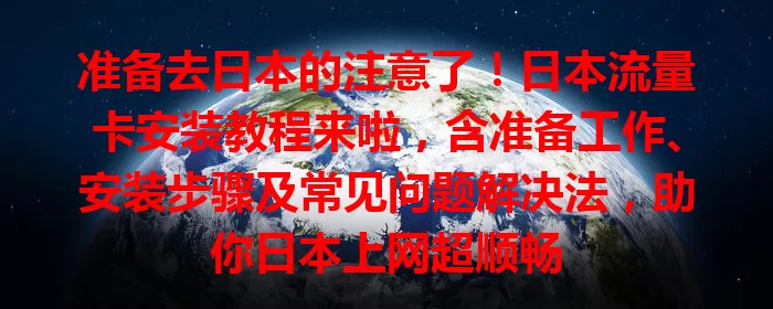 准备去日本的注意了！日本流量卡安装教程来啦，含准备工作、安装步骤及常见问题解决法，助你日本上网超顺畅