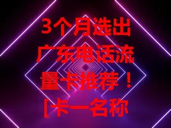 3个月选出广东电话流量卡推荐！[卡一名称]流量实惠，[卡二名称]网速超快，[卡三名称]信号强售后好，各有优势，助你在广东畅享便捷通信网络服务！