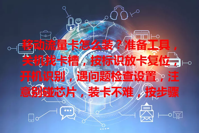 移动流量卡怎么装？准备工具，关机找卡槽，按标识放卡复位，开机识别，遇问题检查设置，注意别碰芯片，装卡不难，按步骤畅享网络